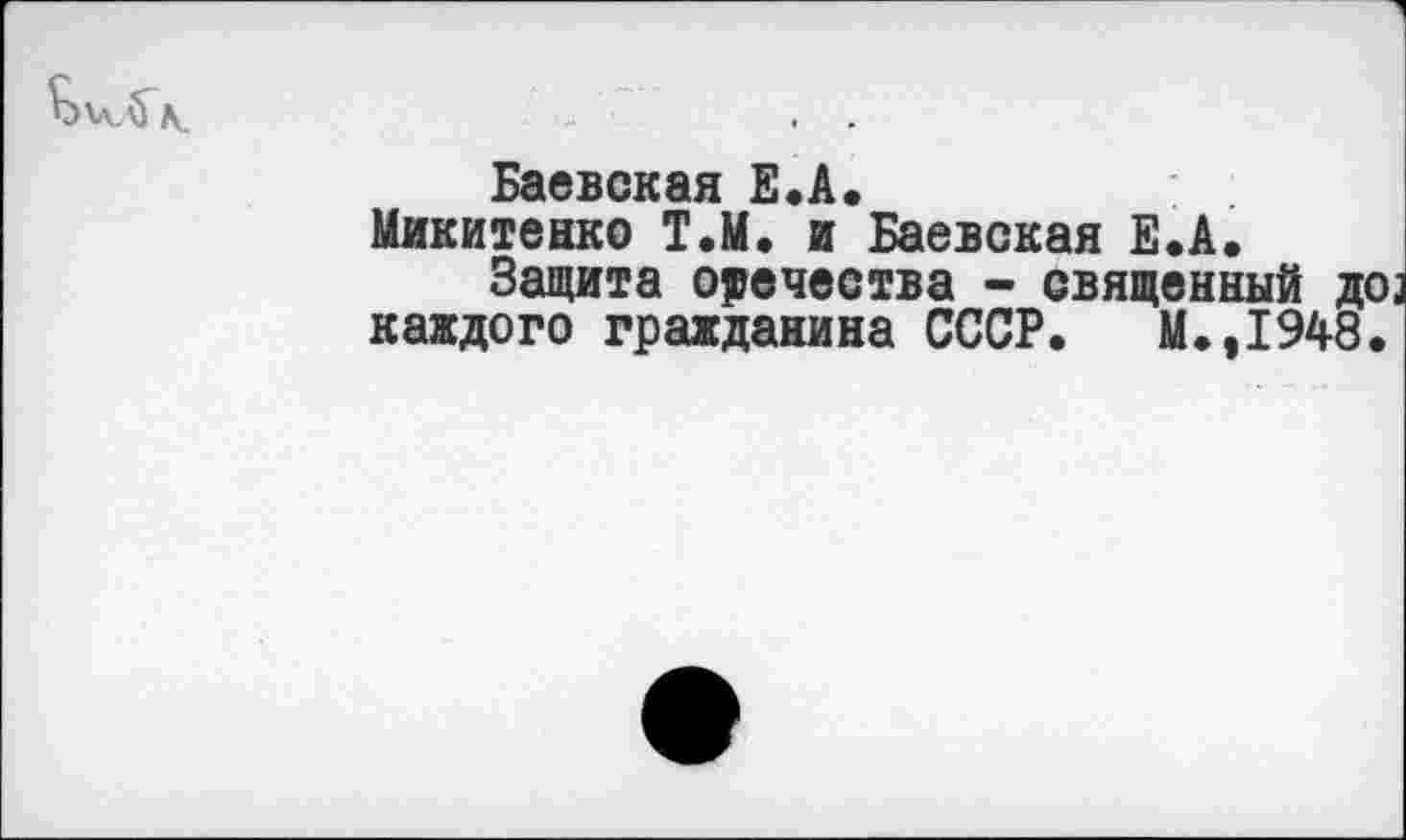 ﻿Баевская Е.А.
Микитенко Т.М. и Баевская Е.А.
Защита отечества - священный до каждого гражданина СССР. М.,1948.